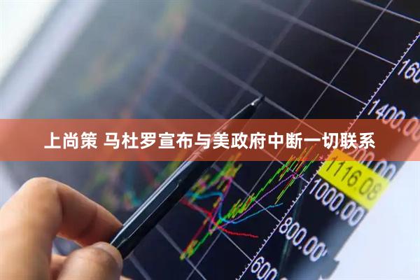 上尚策 马杜罗宣布与美政府中断一切联系