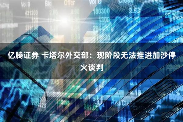 亿腾证券 卡塔尔外交部：现阶段无法推进加沙停火谈判