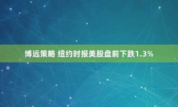 博远策略 纽约时报美股盘前下跌1.3%