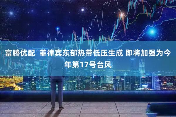 富腾优配  菲律宾东部热带低压生成 即将加强为今年第17号台风