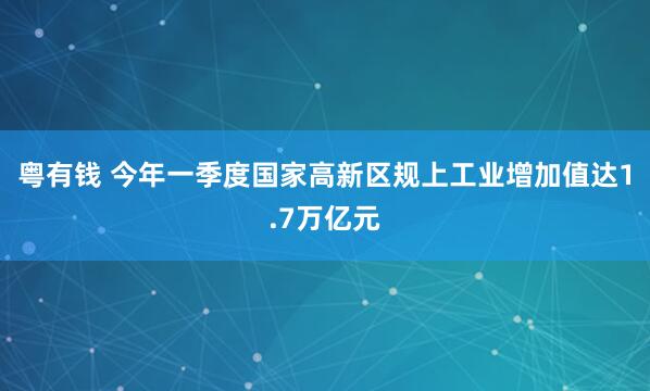 粤有钱 今年一季度国家高新区规上工业增加值达1.7万亿元