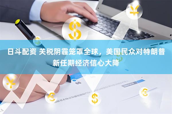 日斗配资 关税阴霾笼罩全球，美国民众对特朗普新任期经济信心大降