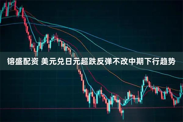镕盛配资 美元兑日元超跌反弹不改中期下行趋势