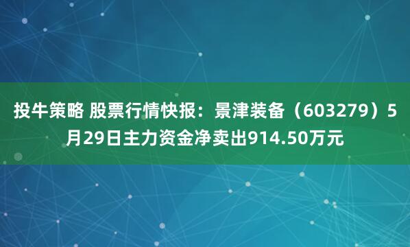 投牛策略 股票行情快报：景津装备（603279）5月29日主力资金净卖出914.50万元