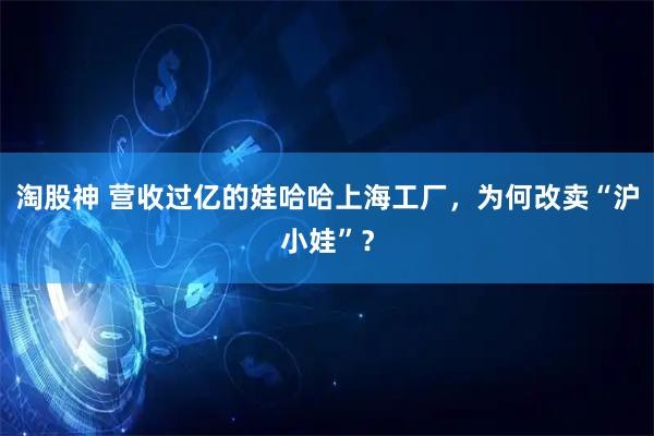 淘股神 营收过亿的娃哈哈上海工厂，为何改卖“沪小娃”？