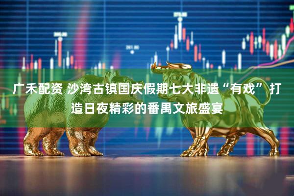 广禾配资 沙湾古镇国庆假期七大非遗“有戏” 打造日夜精彩的番禺文旅盛宴