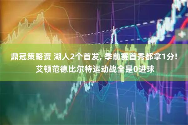 鼎冠策略资 湖人2个首发, 季前赛首秀都拿1分! 艾顿范德比尔特运动战全是0进球