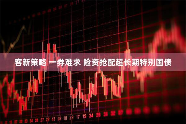 客新策略 一券难求 险资抢配超长期特别国债