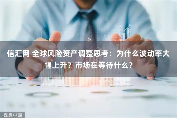 信汇网 全球风险资产调整思考：为什么波动率大幅上升？市场在等待什么？