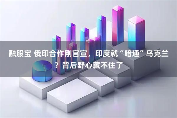 融股宝 俄印合作刚官宣，印度就“暗通”乌克兰？背后野心藏不住了