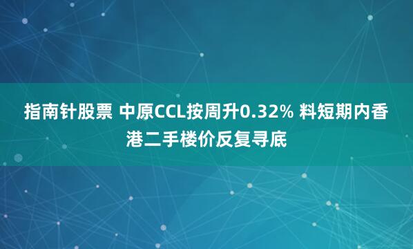 指南针股票 中原CCL按周升0.32% 料短期内香港二手楼价反复寻底