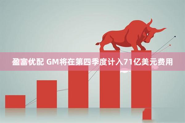 盈富优配 GM将在第四季度计入71亿美元费用