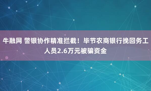 牛融网 警银协作精准拦截！毕节农商银行挽回务工人员2.6万元被骗资金
