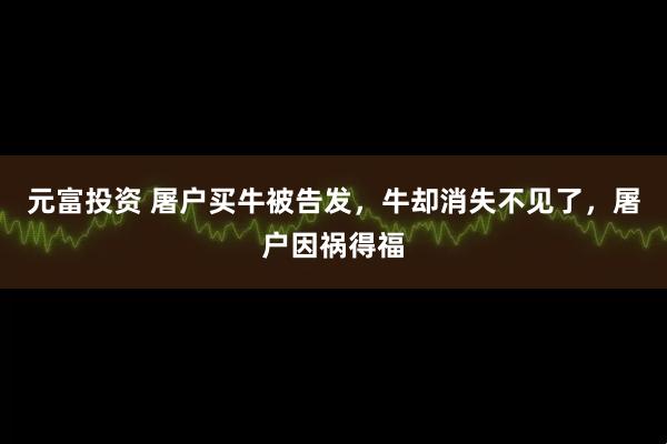 元富投资 屠户买牛被告发，牛却消失不见了，屠户因祸得福