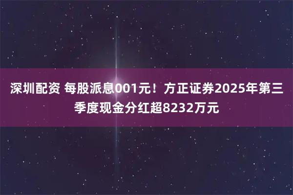 深圳配资 每股派息001元！方正证券2025年第三季度现金分红超8232万元