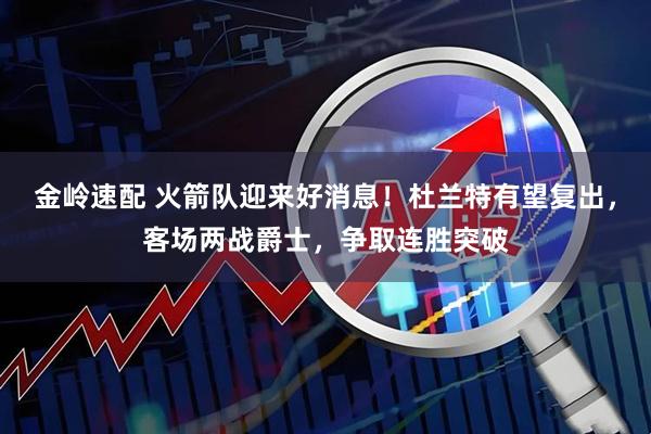 金岭速配 火箭队迎来好消息！杜兰特有望复出，客场两战爵士，争取连胜突破