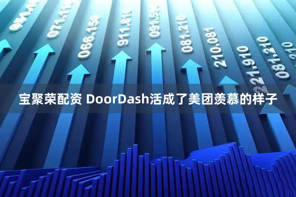 宝聚荣配资 DoorDash活成了美团羡慕的样子