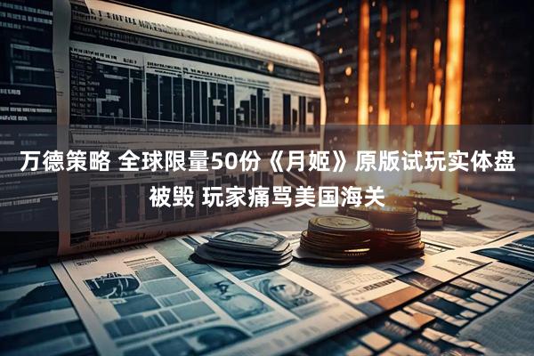 万德策略 全球限量50份《月姬》原版试玩实体盘被毁 玩家痛骂美国海关