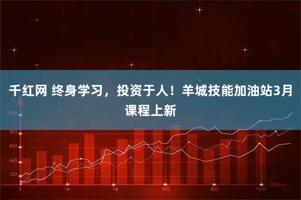 千红网 终身学习,投资于人!羊城技能加油站3月课程上新