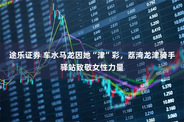 途乐证券 车水马龙因她“津”彩,荔湾龙津骑手驿站致敬女性力量