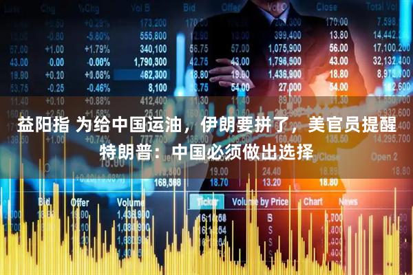 益阳指 为给中国运油，伊朗要拼了，美官员提醒特朗普：中国必须做出选择