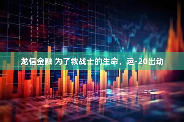 龙信金融 为了救战士的生命，运-20出动