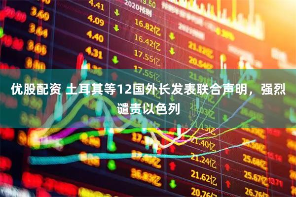 优股配资 土耳其等12国外长发表联合声明，强烈谴责以色列