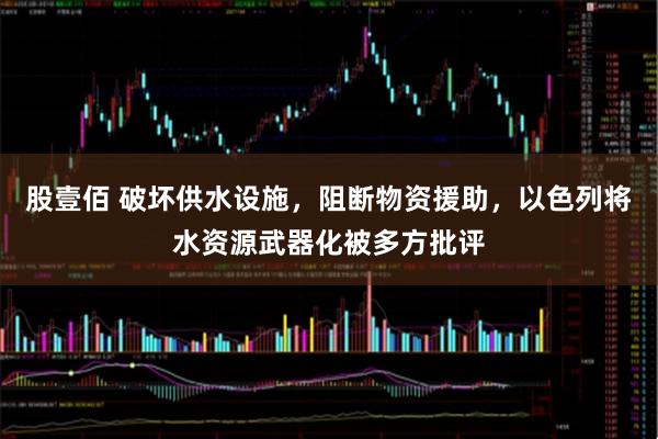股壹佰 破坏供水设施，阻断物资援助，以色列将水资源武器化被多方批评