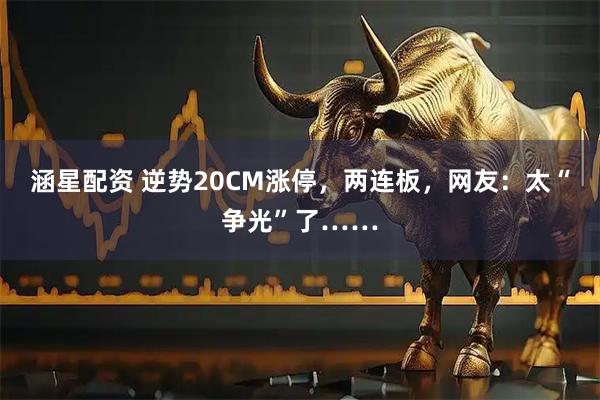 涵星配资 逆势20CM涨停,两连板,网友:太“争光”了……