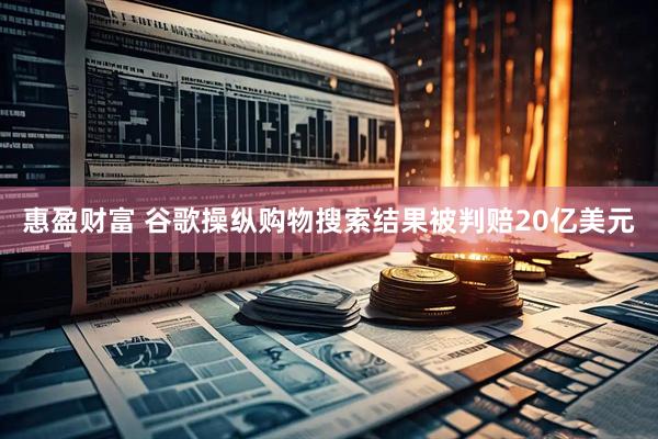 惠盈财富 谷歌操纵购物搜索结果被判赔20亿美元