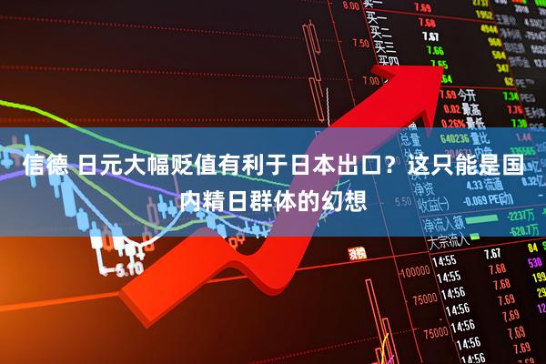 信德 日元大幅贬值有利于日本出口?这只能是国内精日群体的幻想