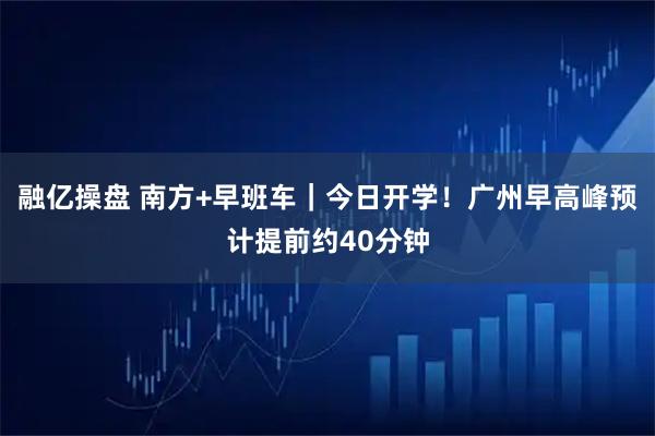 融亿操盘 南方+早班车｜今日开学！广州早高峰预计提前约40分钟