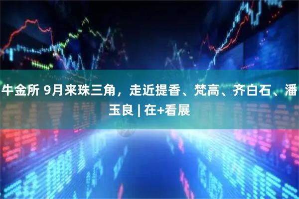 牛金所 9月来珠三角，走近提香、梵高、齐白石、潘玉良 | 在+看展